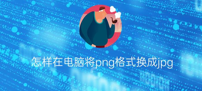 怎样在电脑将png格式换成jpg 压缩图片怎样转出为png？